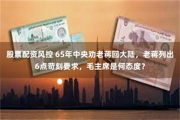 股票配资风控 65年中央劝老蒋回大陆，老蒋列出6点苛刻要求，毛主席是何态度？