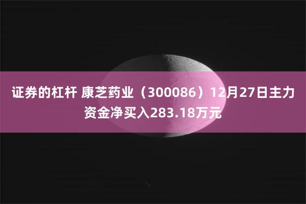 证券的杠杆 康芝药业（300086）12月27日主力资金净买入283.18万元