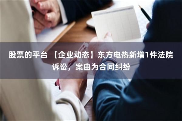 股票的平台 【企业动态】东方电热新增1件法院诉讼，案由为合同纠纷