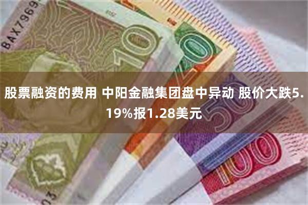 股票融资的费用 中阳金融集团盘中异动 股价大跌5.19%报1.28美元