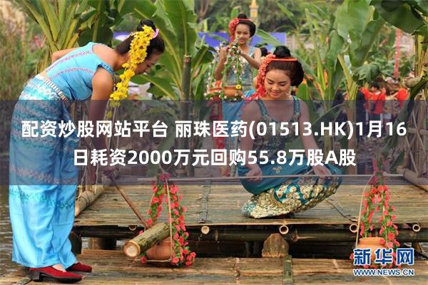 配资炒股网站平台 丽珠医药(01513.HK)1月16日耗资2000万元回购55.8万股A股