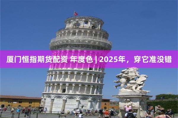 厦门恒指期货配资 年度色 | 2025年，穿它准没错