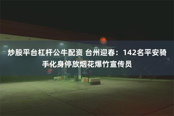 炒股平台杠杆公牛配资 台州迎春：142名平安骑手化身停放烟花爆竹宣传员