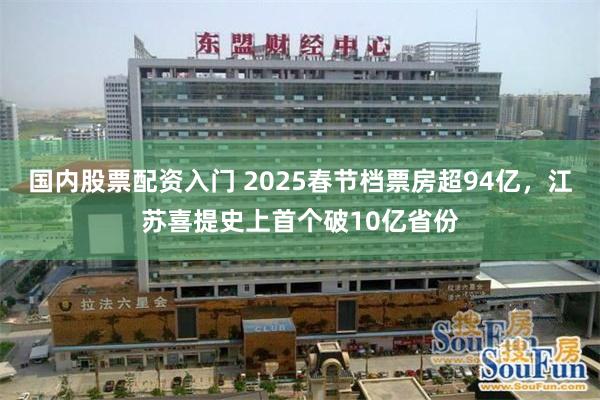 国内股票配资入门 2025春节档票房超94亿，江苏喜提史上首个破10亿省份