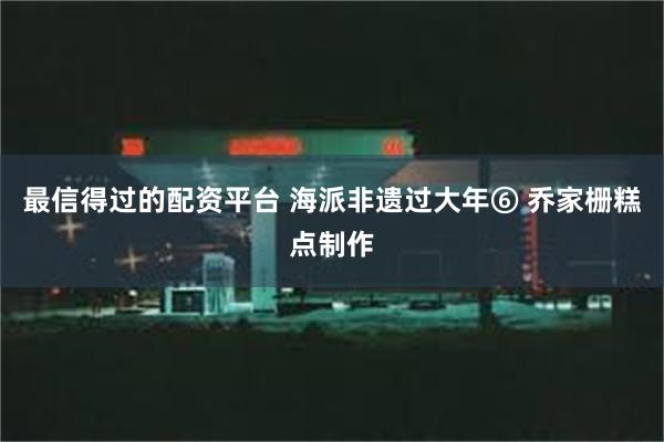 最信得过的配资平台 海派非遗过大年⑥ 乔家栅糕点制作