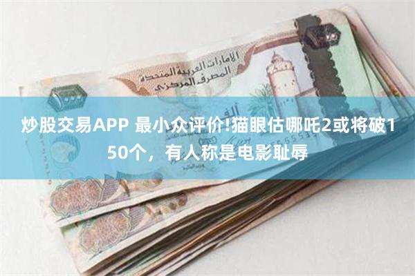 炒股交易APP 最小众评价!猫眼估哪吒2或将破150个，有人称是电影耻辱