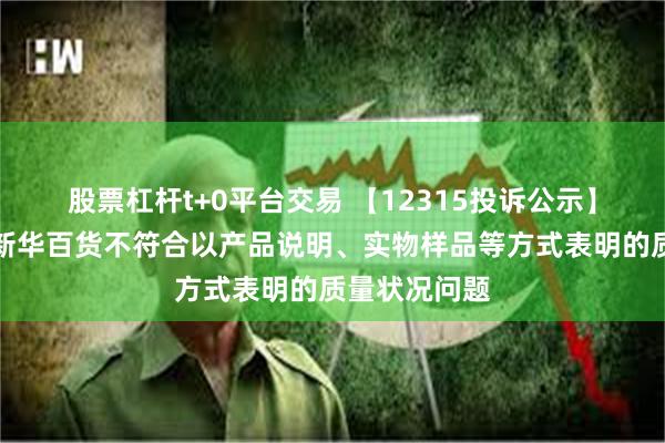 股票杠杆t+0平台交易 【12315投诉公示】消费者投诉新华百货不符合以产品说明、实物样品等方式表明的质量状况问题