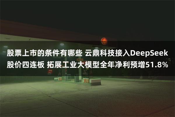 股票上市的条件有哪些 云鼎科技接入DeepSeek股价四连板 拓展工业大模型全年净利预增51.8%