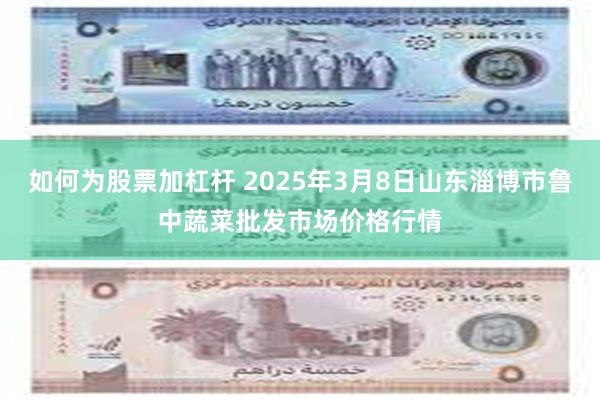 如何为股票加杠杆 2025年3月8日山东淄博市鲁中蔬菜批发市场价格行情