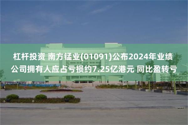 杠杆投资 南方锰业(01091)公布2024年业绩 公司拥有人应占亏损约7.25亿港元 同比盈转亏