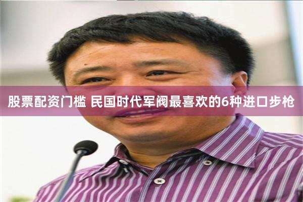 股票配资门槛 民国时代军阀最喜欢的6种进口步枪